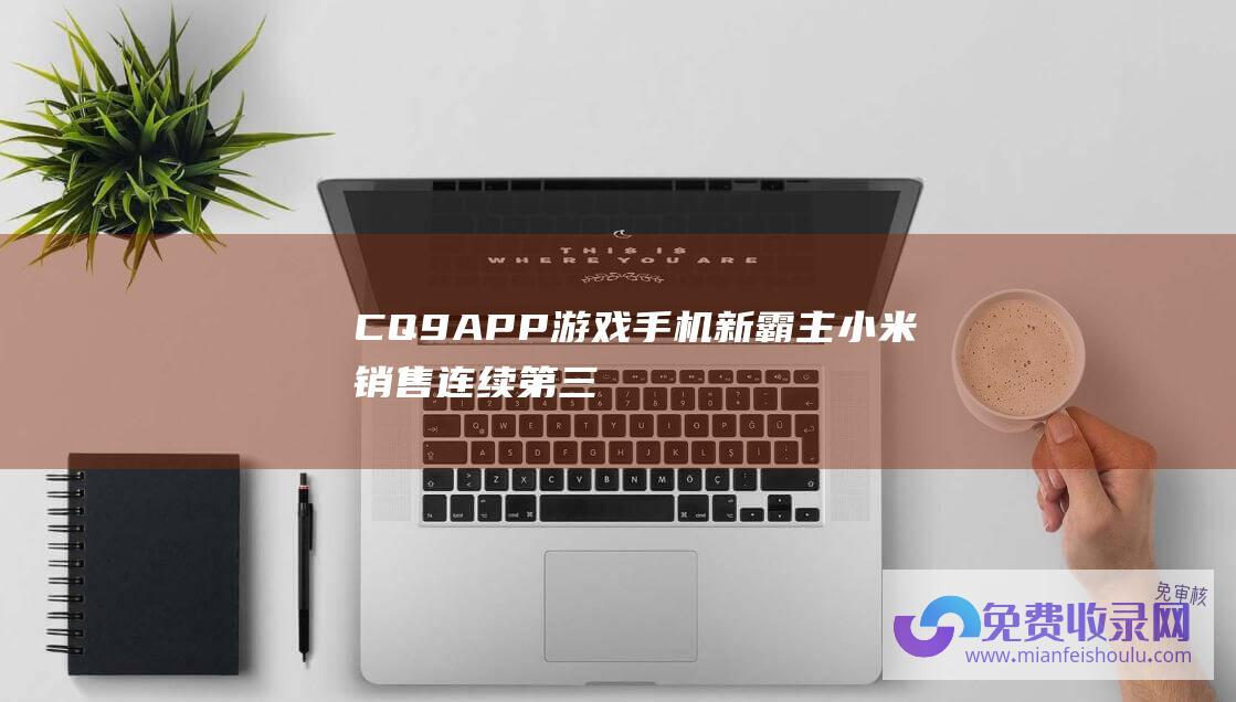 CQ9APP游戏手机新霸主小米销售连续第三