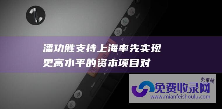 潘功胜支持上海率先实现更高水平的资本项目对