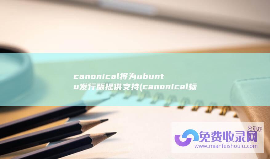 canonical将为ubuntu发行版提供支持 (canonical标签是什么 canonical在优化中的作用)
