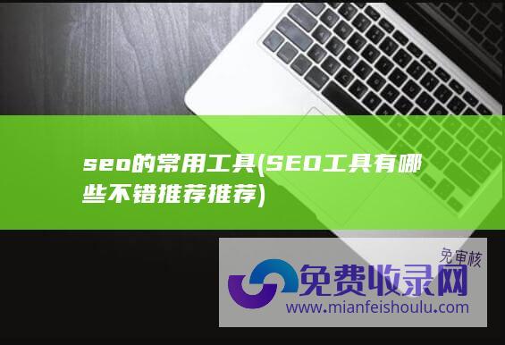 seo的常用工具 (SEO工具有哪些不错 推荐推荐)