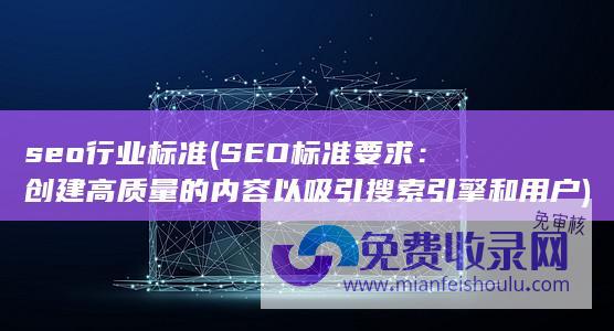 seo行业标准 (SEO标准要求：创建高质量的内容以吸引搜索引擎和用户)