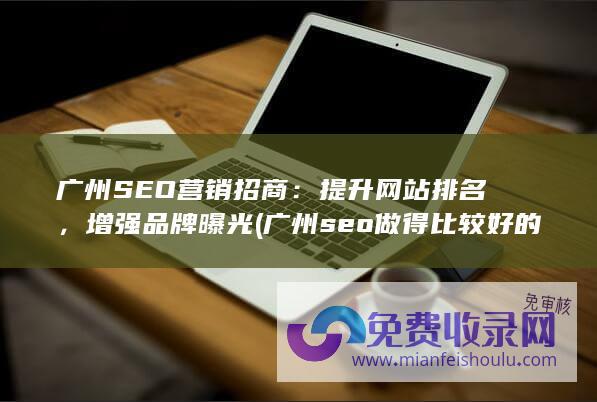 广州SEO营销招商：提升网站排名，增强品牌曝光 (广州seo做得比较好的公司)