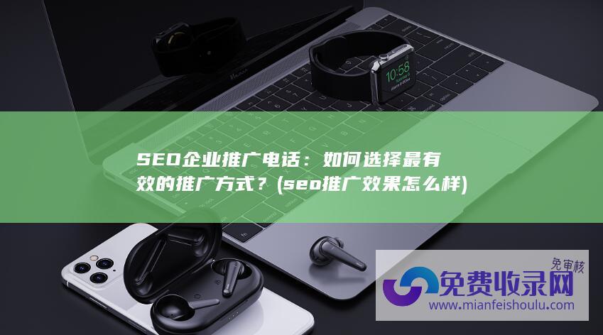 SEO企业推广电话：如何选择最有效的推广方式？ (seo推广效果怎么样)