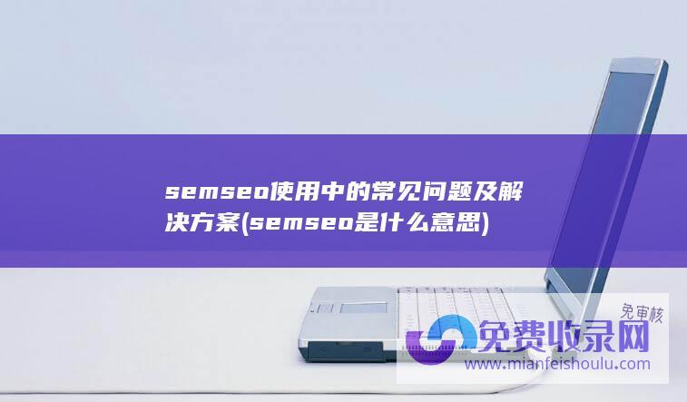 semseo使用中的常见问题及解决方案 (semseo是什么意思)