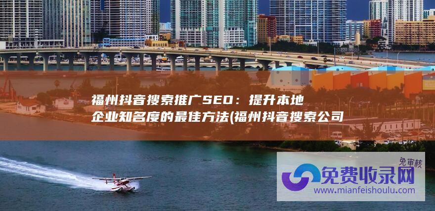福州抖音搜索推广SEO：提升本地企业知名度的最佳方法 (福州抖音搜索公司地址)