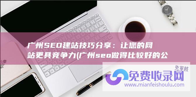 广州SEO建站技巧分享：让您的网站更具竞争力 (广州seo做得比较好的公司)