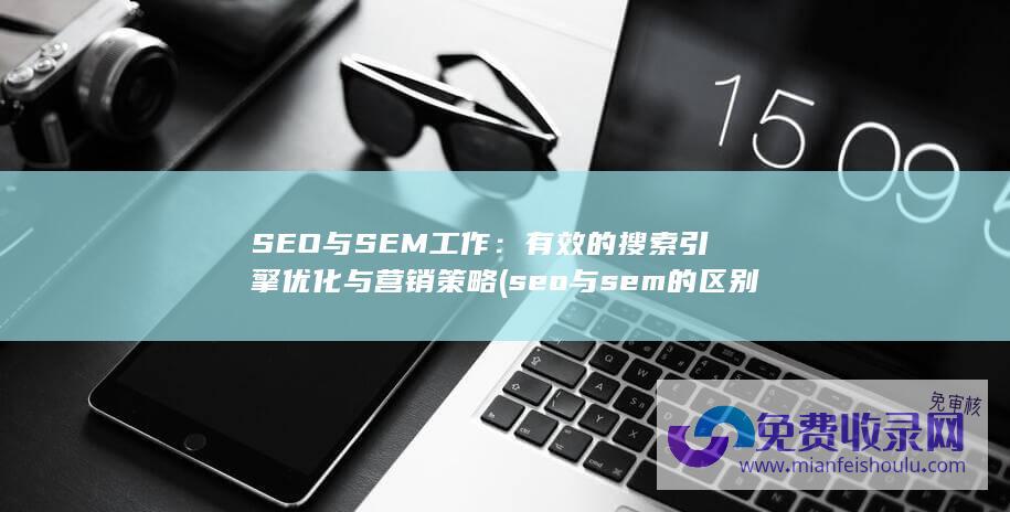SEO与SEM工作：有效的搜索引擎优化与营销策略 (seo与sem的区别)