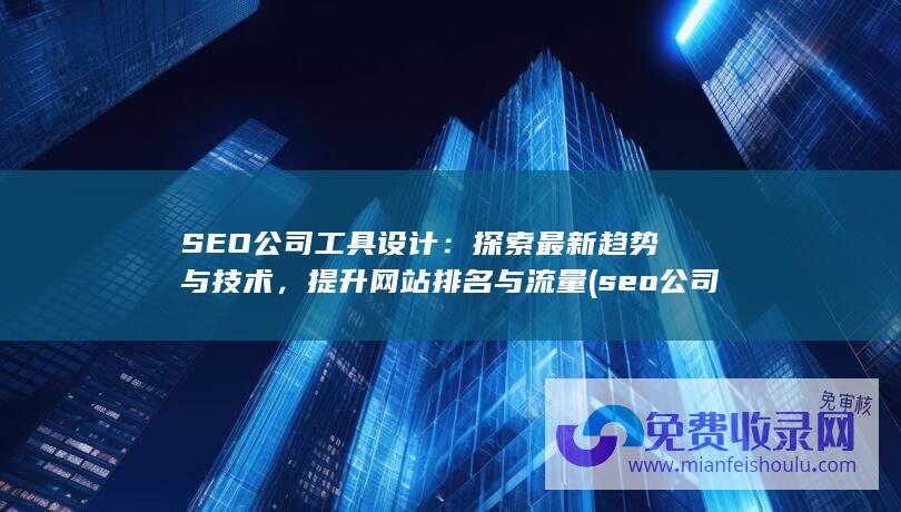 SEO公司工具设计：探索最新趋势与技术，提升网站排名与流量 (seo公司赚钱吗)