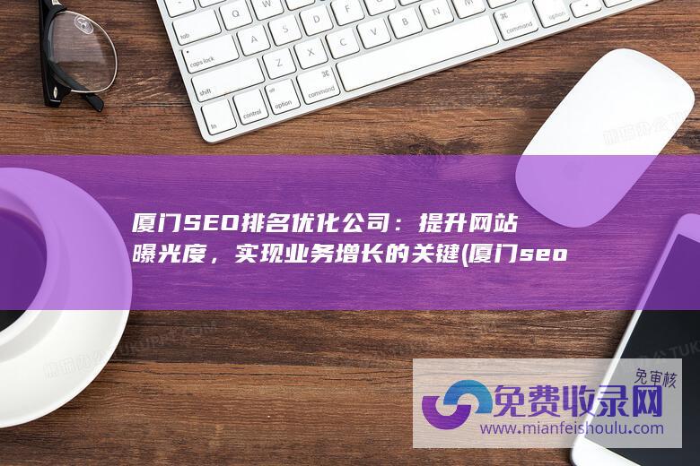 厦门SEO排名优化公司：提升网站曝光度，实现业务增长的关键 (厦门seo排名优化方式)