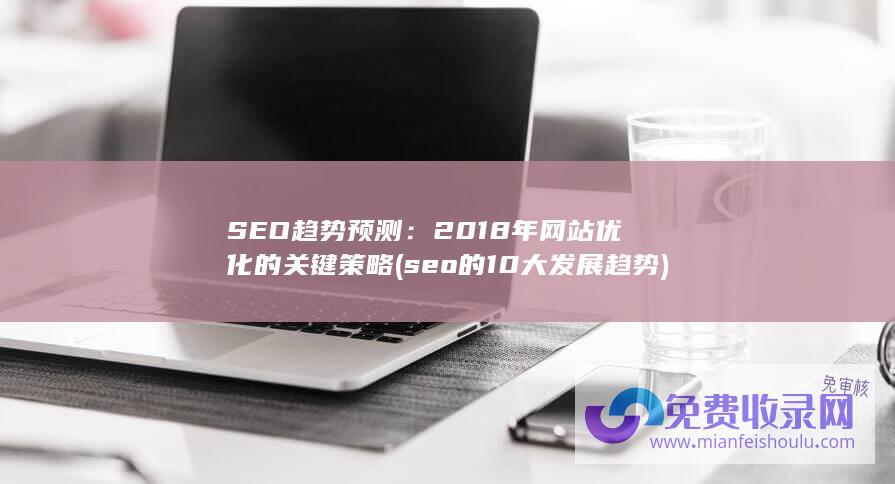 SEO趋势预测：2018年网站优化的关键策略 (seo的10大发展趋势)