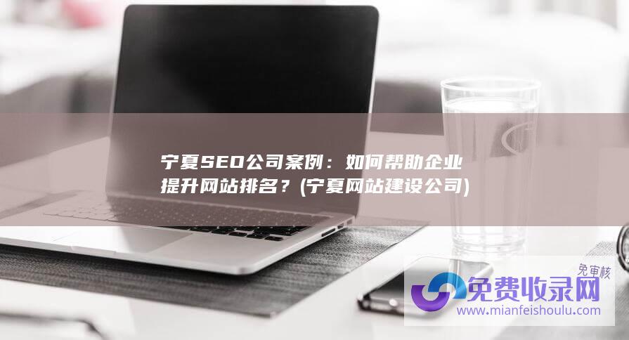 宁夏SEO公司案例：如何帮助企业提升网站排名？ (宁夏网站建设公司)