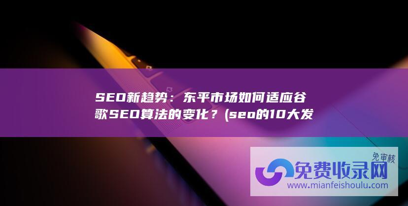 SEO新趋势：东平市场如何适应谷歌SEO算法的变化？ (seo的10大发展趋势)