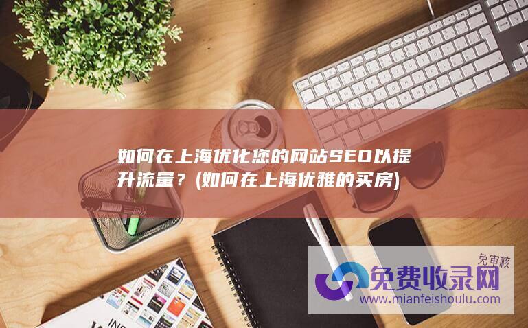 如何在上海优化您的网站SEO以提升流量？ (如何在上海优雅的买房)