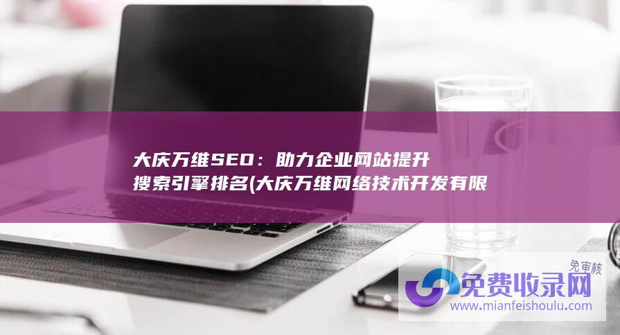 大庆万维SEO：助力企业网站提升搜索引擎排名 (大庆万维网络技术开发有限公司)