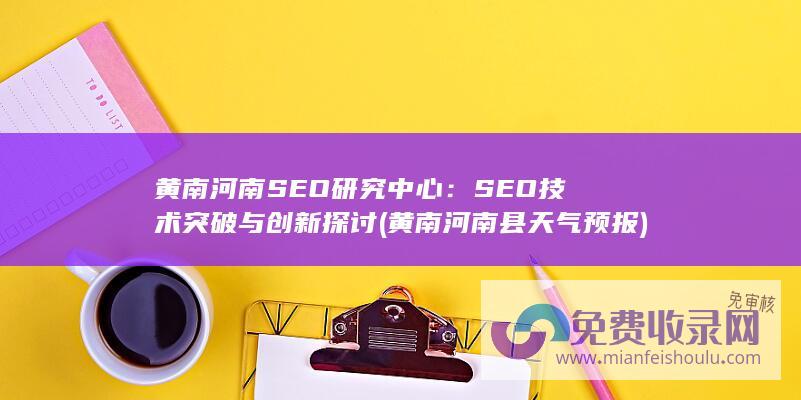 黄南河南SEO研究中心：SEO技术突破与创新探讨 (黄南河南县天气预报)
