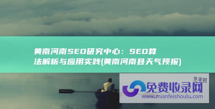 黄南河南SEO研究中心：SEO算法解析与应用实践 (黄南河南县天气预报)
