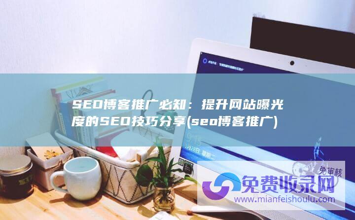SEO博客推广必知：提升网站曝光度的SEO技巧分享 (seo博客推广)