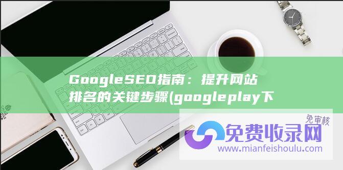 Google SEO指南：提升网站排名的关键步骤 (google play下载)