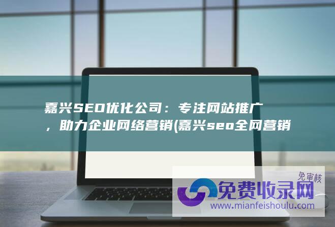 嘉兴SEO优化公司：专注网站推广，助力企业网络营销 (嘉兴seo全网营销)