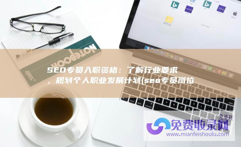 SEO专员入职资格：了解行业要求，规划个人职业发展计划 (seo专员岗位要求)