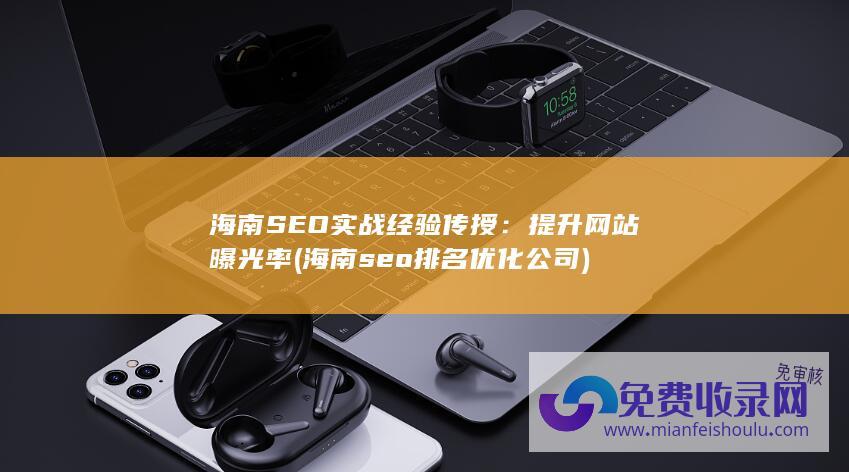 海南SEO实战经验传授：提升网站曝光率(海南seo排名优化公司)