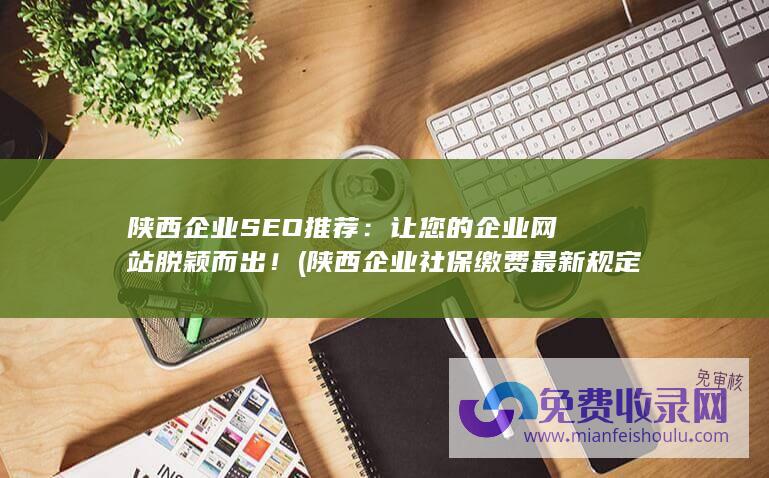 陕西企业SEO推荐：让您的企业网站脱颖而出！ (陕西企业社保缴费最新规定2020)