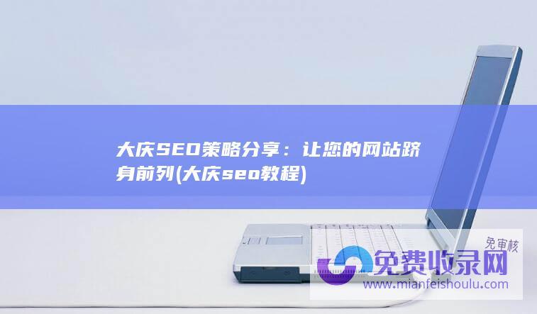 大庆SEO策略分享：让您的网站跻身前列 (大庆seo教程)