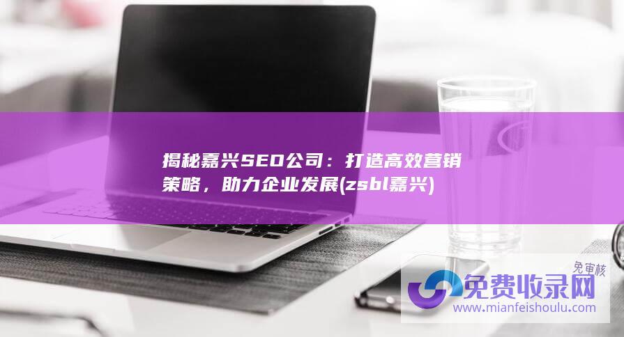 揭秘嘉兴SEO公司：打造高效营销策略，助力企业发展 (zsbl嘉兴)