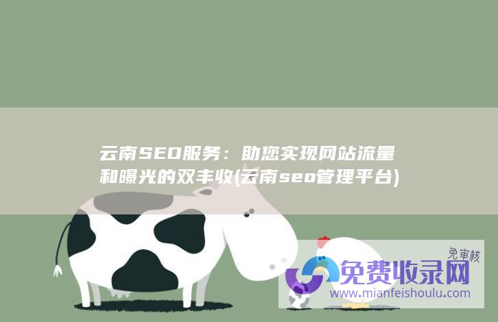 云南SEO服务：助您实现网站流量和曝光的双丰收 (云南seo管理平台)