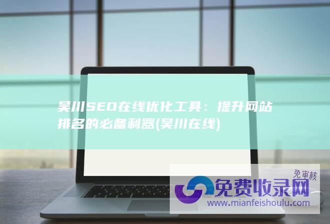 吴川SEO在线优化工具：提升网站排名的必备利器 (吴川在线)