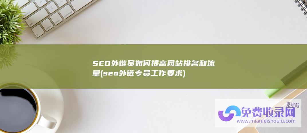 SEO外链员如何提高网站排名和流量 (seo外链专员工作要求)