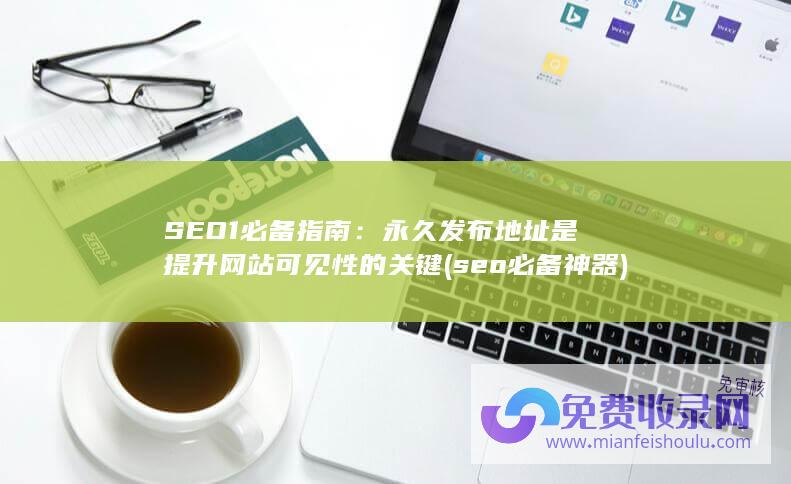 SEO1必备指南：永久发布地址是提升网站可见性的关键 (seo必备神器)