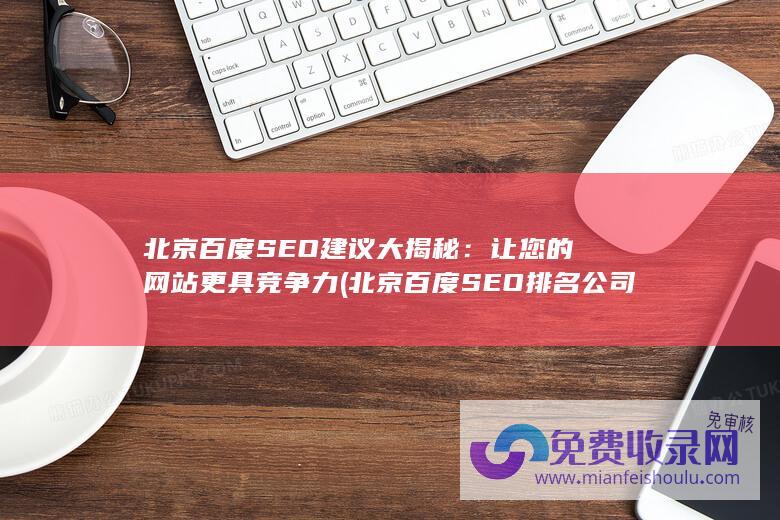 北京百度SEO建议大揭秘：让您的网站更具竞争力 (北京百度SEO排名公司)