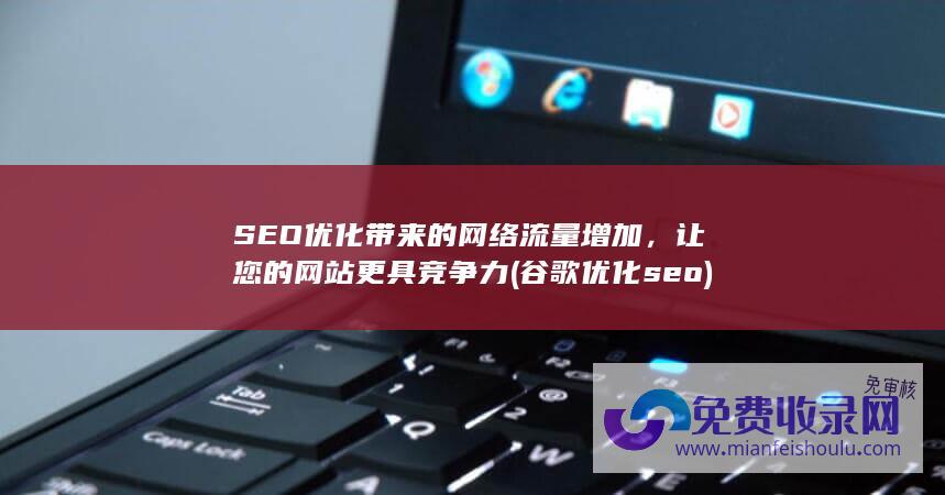 SEO优化带来的网络流量增加，让您的网站更具竞争力 (谷歌优化seo)