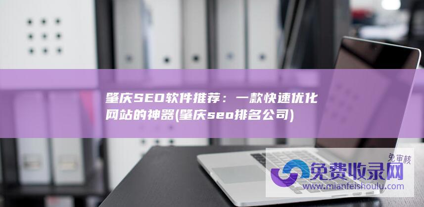 肇庆SEO软件推荐：一款快速优化网站的神器 (肇庆seo排名公司)